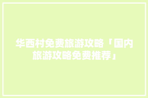 华西村免费旅游攻略「国内旅游攻略免费推荐」 华西村免费旅游攻略「国内旅游攻略免费推荐」 时尚潮流
