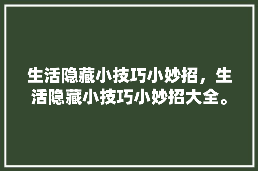 生活隐藏小技巧小妙招，生活隐藏小技巧小妙招大全。 生活隐藏小技巧小妙招，生活隐藏小技巧小妙招大全。 生活技巧