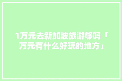 1万元去新加坡旅游够吗「万元有什么好玩的地方」 1万元去新加坡旅游够吗「万元有什么好玩的地方」 生活技巧