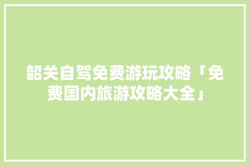 韶关自驾免费游玩攻略「免费国内旅游攻略大全」 韶关自驾免费游玩攻略「免费国内旅游攻略大全」 时尚潮流