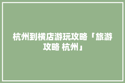 杭州到横店游玩攻略「旅游攻略 杭州」 杭州到横店游玩攻略「旅游攻略 杭州」 旅游指南