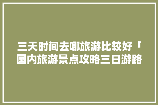 三天时间去哪旅游比较好「国内旅游景点攻略三日游路线」 三天时间去哪旅游比较好「国内旅游景点攻略三日游路线」 旅游指南
