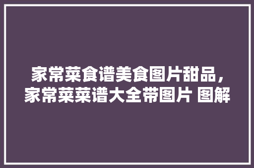 家常菜食谱美食图片甜品，家常菜菜谱大全带图片 图解。 家常菜食谱美食图片甜品，家常菜菜谱大全带图片 图解。 美食食谱