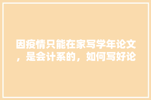 因疫情只能在家写学年论文，是会计系的，如何写好论文呢「疫情下国内旅游攻略论文怎么写」 因疫情只能在家写学年论文，是会计系的，如何写好论文呢「疫情下国内旅游攻略论文怎么写」 生活技巧