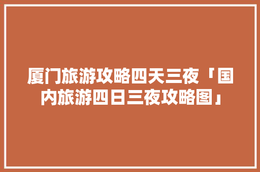 厦门旅游攻略四天三夜「国内旅游四日三夜攻略图」 厦门旅游攻略四天三夜「国内旅游四日三夜攻略图」 家庭生活