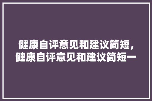 健康自评意见和建议简短，健康自评意见和建议简短一句话。 健康自评意见和建议简短，健康自评意见和建议简短一句话。 健康知识