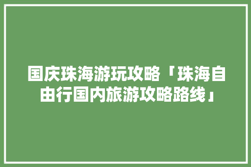 国庆珠海游玩攻略「珠海自由行国内旅游攻略路线」 国庆珠海游玩攻略「珠海自由行国内旅游攻略路线」 生活技巧