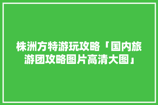 株洲方特游玩攻略「国内旅游团攻略图片高清大图」 株洲方特游玩攻略「国内旅游团攻略图片高清大图」 时尚潮流