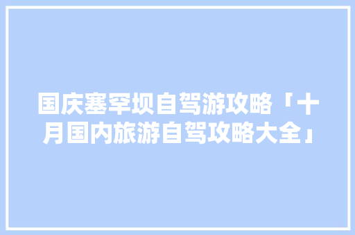 国庆塞罕坝自驾游攻略「十月国内旅游自驾攻略大全」 国庆塞罕坝自驾游攻略「十月国内旅游自驾攻略大全」 家庭生活