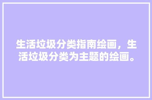 生活垃圾分类指南绘画，生活垃圾分类为主题的绘画。 生活垃圾分类指南绘画，生活垃圾分类为主题的绘画。 家庭生活