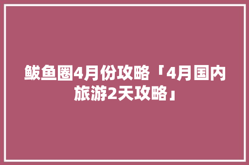 鲅鱼圈4月份攻略「4月国内旅游2天攻略」 鲅鱼圈4月份攻略「4月国内旅游2天攻略」 旅游指南