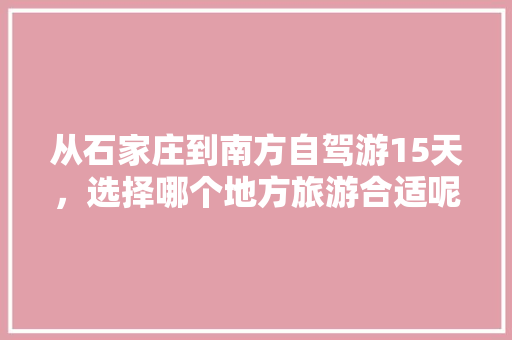 从石家庄到南方自驾游15天，选择哪个地方旅游合适呢？有没有好的攻略推荐「15天国内旅游攻略大全」 从石家庄到南方自驾游15天，选择哪个地方旅游合适呢？有没有好的攻略推荐「15天国内旅游攻略大全」 时尚潮流