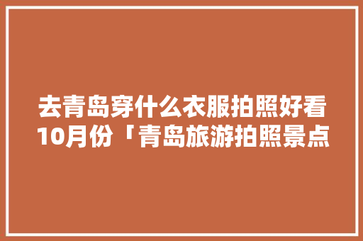 去青岛穿什么衣服拍照好看10月份「青岛旅游拍照景点」 去青岛穿什么衣服拍照好看10月份「青岛旅游拍照景点」 旅游指南