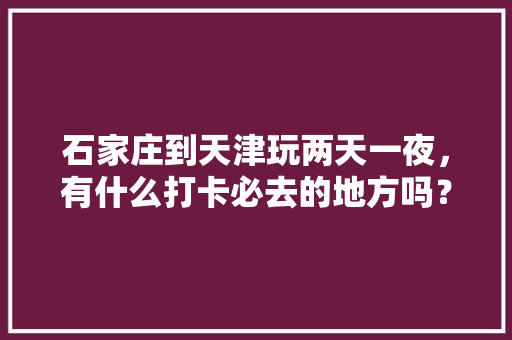 石家庄到天津玩两天一夜，有什么打卡必去的地方吗？求攻略「天津旅行社国内旅游攻略大全」 石家庄到天津玩两天一夜，有什么打卡必去的地方吗？求攻略「天津旅行社国内旅游攻略大全」 美食食谱