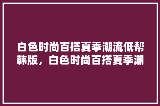 白色时尚百搭夏季潮流低帮韩版，白色时尚百搭夏季潮流低帮韩版女鞋。 白色时尚百搭夏季潮流低帮韩版，白色时尚百搭夏季潮流低帮韩版女鞋。 时尚潮流