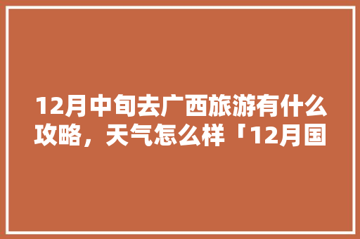 12月中旬去广西旅游有什么攻略，天气怎么样「12月国内旅游推荐」 12月中旬去广西旅游有什么攻略，天气怎么样「12月国内旅游推荐」 生活技巧
