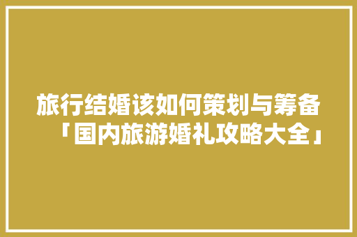旅行结婚该如何策划与筹备「国内旅游婚礼攻略大全」 旅行结婚该如何策划与筹备「国内旅游婚礼攻略大全」 旅游指南