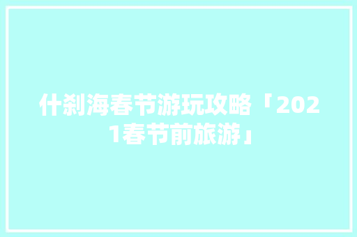 什刹海春节游玩攻略「2021春节前旅游」 什刹海春节游玩攻略「2021春节前旅游」 美食食谱
