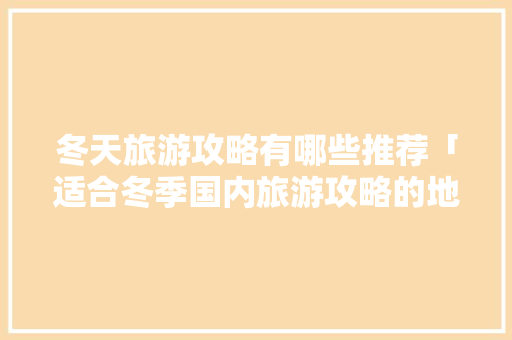 冬天旅游攻略有哪些推荐「适合冬季国内旅游攻略的地方」 冬天旅游攻略有哪些推荐「适合冬季国内旅游攻略的地方」 健康知识