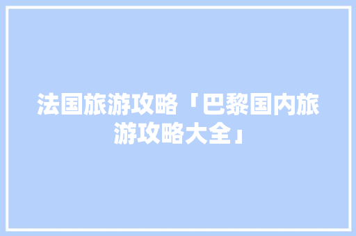 法国旅游攻略「巴黎国内旅游攻略大全」