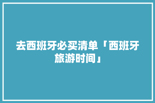 去西班牙必买清单「西班牙旅游时间」 去西班牙必买清单「西班牙旅游时间」 美食食谱