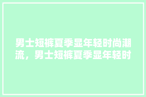 男士短裤夏季显年轻时尚潮流，男士短裤夏季显年轻时尚潮流图片大全。 男士短裤夏季显年轻时尚潮流，男士短裤夏季显年轻时尚潮流图片大全。 时尚潮流