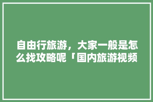 自由行旅游，大家一般是怎么找攻略呢「国内旅游视频游记攻略大全」 自由行旅游，大家一般是怎么找攻略呢「国内旅游视频游记攻略大全」 美食食谱