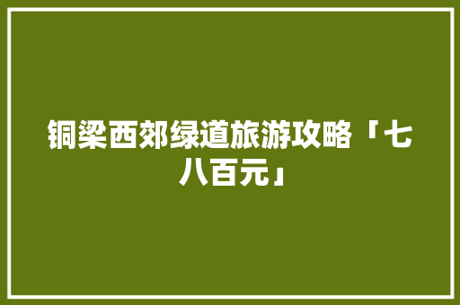铜梁西郊绿道旅游攻略「七八百元」 铜梁西郊绿道旅游攻略「七八百元」 生活技巧
