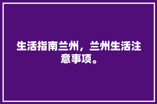 生活指南兰州，兰州生活注意事项。 生活指南兰州，兰州生活注意事项。 家庭生活