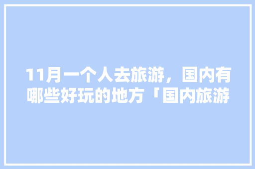 11月一个人去旅游，国内有哪些好玩的地方「国内旅游十一月攻略图片」 11月一个人去旅游，国内有哪些好玩的地方「国内旅游十一月攻略图片」 时尚潮流
