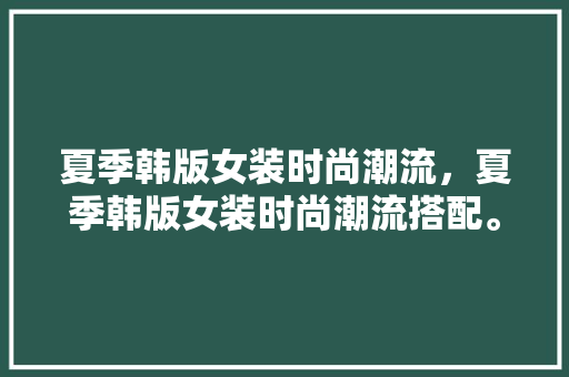 夏季韩版女装时尚潮流，夏季韩版女装时尚潮流搭配。 夏季韩版女装时尚潮流，夏季韩版女装时尚潮流搭配。 时尚潮流