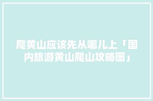 爬黄山应该先从哪儿上「国内旅游黄山爬山攻略图」 爬黄山应该先从哪儿上「国内旅游黄山爬山攻略图」 美食食谱