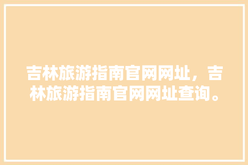 吉林旅游指南官网网址，吉林旅游指南官网网址查询。 吉林旅游指南官网网址，吉林旅游指南官网网址查询。 旅游指南