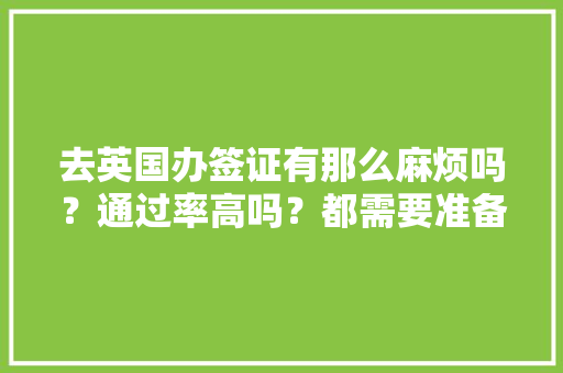 去英国办签证有那么麻烦吗？通过率高吗？都需要准备什么「伦敦至国内旅游攻略图片」 去英国办签证有那么麻烦吗？通过率高吗？都需要准备什么「伦敦至国内旅游攻略图片」 健康知识
