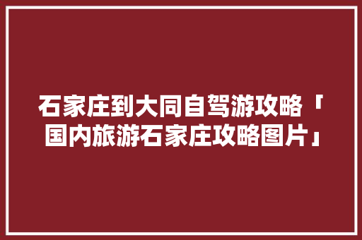 石家庄到大同自驾游攻略「国内旅游石家庄攻略图片」 石家庄到大同自驾游攻略「国内旅游石家庄攻略图片」 旅游指南