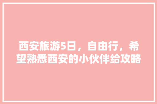 西安旅游5日，自由行，希望熟悉西安的小伙伴给攻略，有哪些注意事项「国内旅游攻略五日游」 西安旅游5日，自由行，希望熟悉西安的小伙伴给攻略，有哪些注意事项「国内旅游攻略五日游」 家庭生活