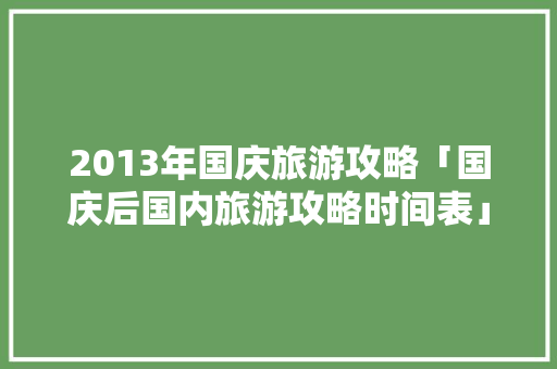 2013年国庆旅游攻略「国庆后国内旅游攻略时间表」 2013年国庆旅游攻略「国庆后国内旅游攻略时间表」 健康知识