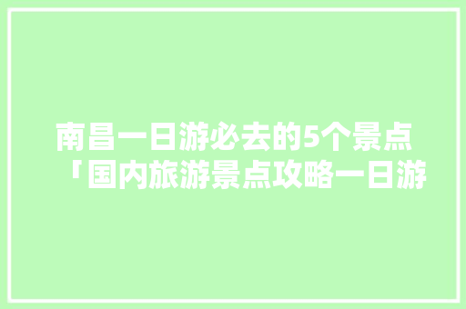 南昌一日游必去的5个景点「国内旅游景点攻略一日游推荐」 南昌一日游必去的5个景点「国内旅游景点攻略一日游推荐」 健康知识