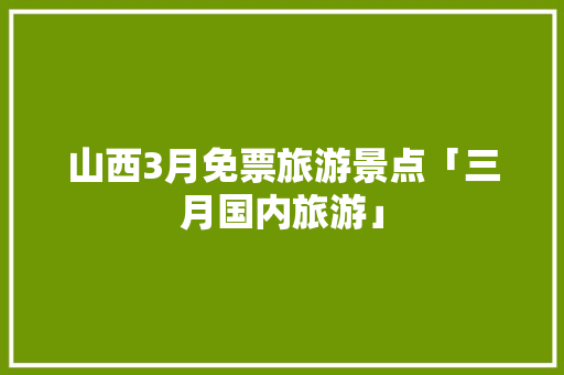 山西3月免票旅游景点「三月国内旅游」 山西3月免票旅游景点「三月国内旅游」 美食食谱