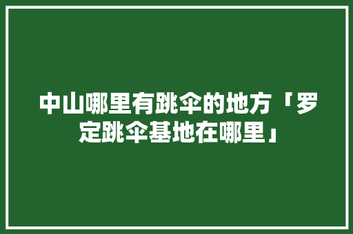 中山哪里有跳伞的地方「罗定跳伞基地在哪里」 中山哪里有跳伞的地方「罗定跳伞基地在哪里」 时尚潮流