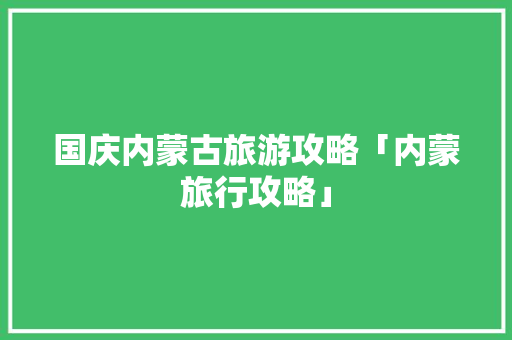 国庆内蒙古旅游攻略「内蒙旅行攻略」 国庆内蒙古旅游攻略「内蒙旅行攻略」 时尚潮流