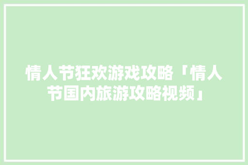 情人节狂欢游戏攻略「情人节国内旅游攻略视频」 情人节狂欢游戏攻略「情人节国内旅游攻略视频」 美食食谱