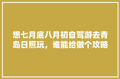 想七月底八月初自驾游去青岛日照玩，谁能给做个攻略？六个成人+两个儿童，想住民宿「国内旅游青岛民宿攻略图片」 想七月底八月初自驾游去青岛日照玩，谁能给做个攻略？六个成人+两个儿童，想住民宿「国内旅游青岛民宿攻略图片」 时尚潮流