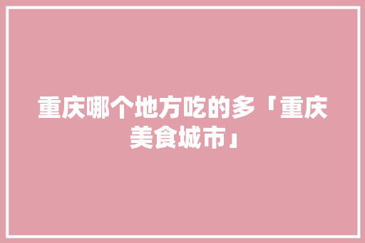 重庆哪个地方吃的多「重庆美食城市」 重庆哪个地方吃的多「重庆美食城市」 旅游指南