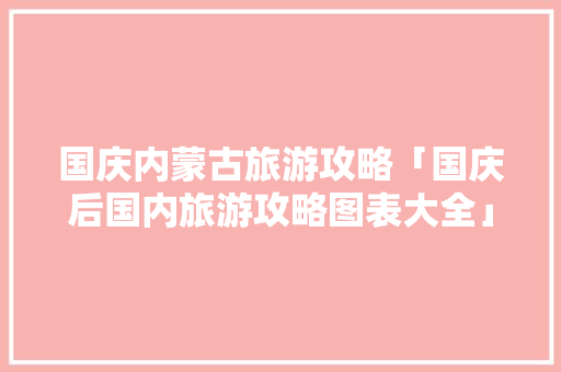 国庆内蒙古旅游攻略「国庆后国内旅游攻略图表大全」 国庆内蒙古旅游攻略「国庆后国内旅游攻略图表大全」 家庭生活