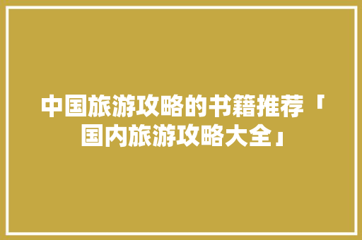 中国旅游攻略的书籍推荐「国内旅游攻略大全」 旅游指南 中国旅游攻略的书籍推荐「国内旅游攻略大全」 中国旅游攻略的书籍推荐「国内旅游攻略大全」 旅游指南