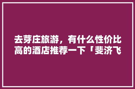 去芽庄旅游，有什么性价比高的酒店推荐一下「斐济飞国内旅游攻略最新消息」 去芽庄旅游，有什么性价比高的酒店推荐一下「斐济飞国内旅游攻略最新消息」 健康知识