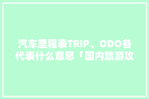 汽车里程表TRIP、ODO各代表什么意思「国内旅游攻略英语怎么说呢」 汽车里程表TRIP、ODO各代表什么意思「国内旅游攻略英语怎么说呢」 家庭生活