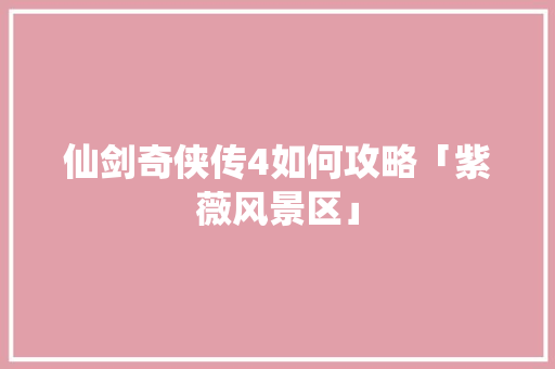 仙剑奇侠传4如何攻略「紫薇风景区」 仙剑奇侠传4如何攻略「紫薇风景区」 旅游指南