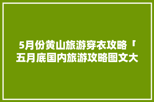 5月份黄山旅游穿衣攻略「五月底国内旅游攻略图文大全」 时尚潮流 5月份黄山旅游穿衣攻略「五月底国内旅游攻略图文大全」 5月份黄山旅游穿衣攻略「五月底国内旅游攻略图文大全」 时尚潮流